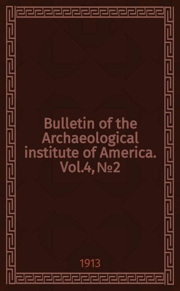 Bulletin of the Archaeological institute of America. Vol.4, №2/3 : (Annual reports. 1913)