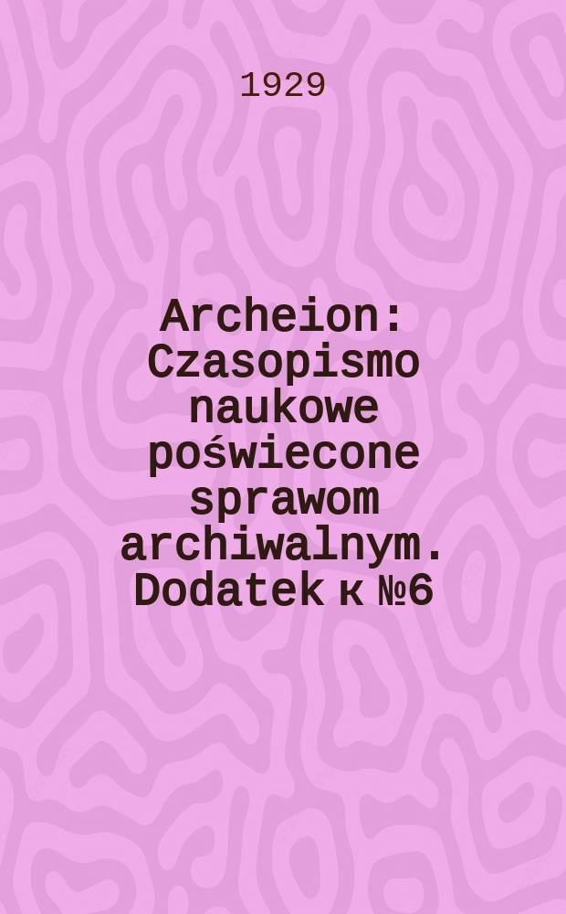 Archeion : Czasopismo naukowe poświecone sprawom archiwalnym. Dodatek к №6 : Nowożytna archiwistyka i jej zadania