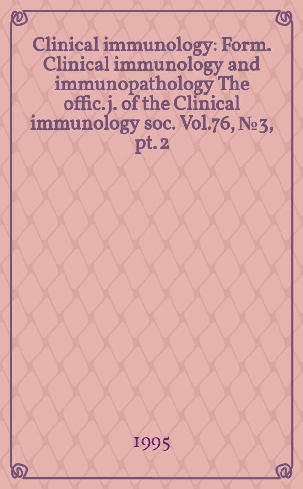 Clinical immunology : Form. Clinical immunology and immunopathology The offic. j. of the Clinical immunology soc. Vol.76, №3, pt. 2 : Advances in primary immunodeficiency