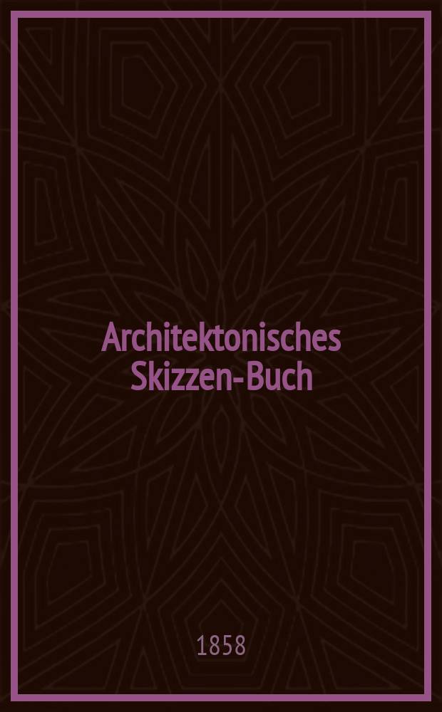Architektonisches Skizzen-Buch : Eine Sammlung von Landhäusern, Villen, ländlichen Gebäuden u. a., welche zur Verschönerung baulicher Anlagen dienen, und in Berlin, Potsdam und an andern Orten ausgeführt sind : Mit Details