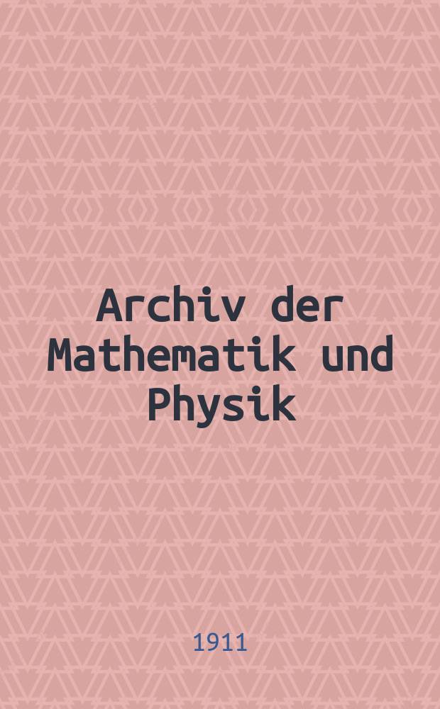 Archiv der Mathematik und Physik : Mit besonderer Rücksicht auf die Bedürfnisse der Lehrer an höhern Unterrichtsanstalten. Bd.18