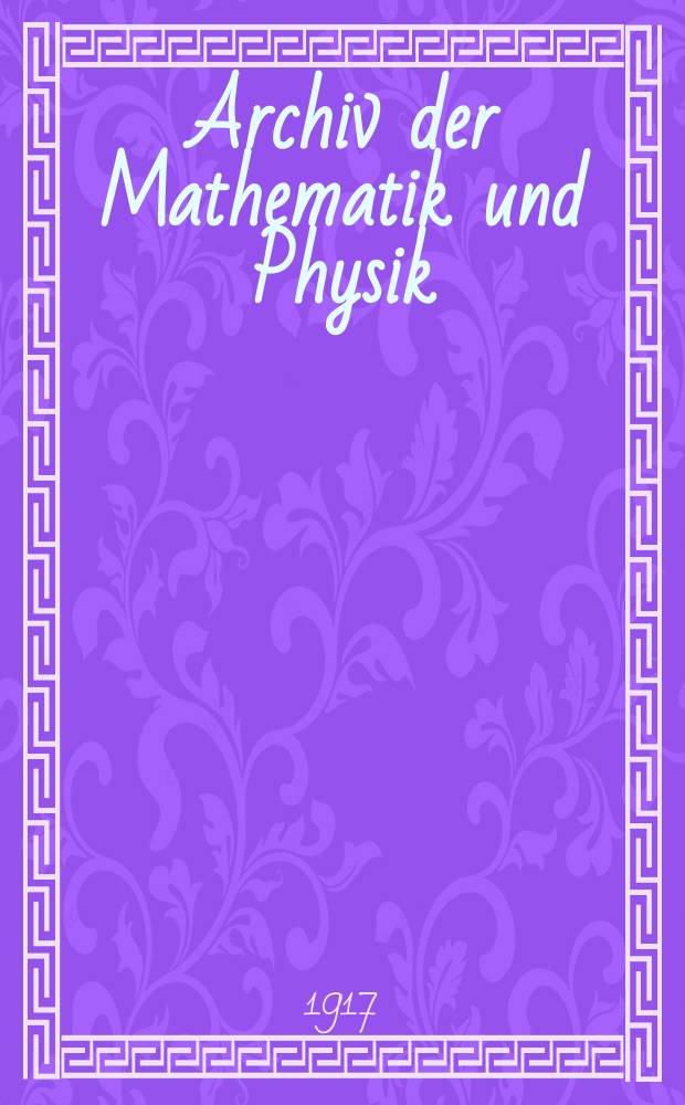 Archiv der Mathematik und Physik : Mit besonderer Rücksicht auf die Bedürfnisse der Lehrer an höhern Unterrichtsanstalten. Bd.25 1917, H.2