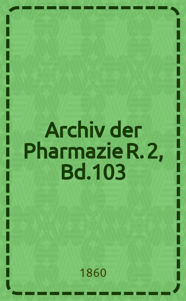 Archiv der Pharmazie R. 2, Bd.103(153) : Eine Zeitschrift des allgemeinen deutschen Apotheke-Vereins. R. 2, Bd.103(153)