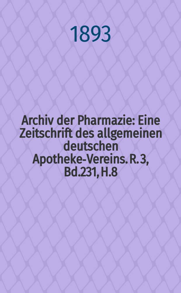 Archiv der Pharmazie : Eine Zeitschrift des allgemeinen deutschen Apotheke-Vereins. R. 3, Bd.231, H.8