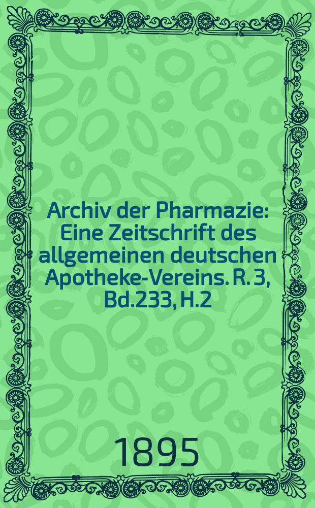 Archiv der Pharmazie : Eine Zeitschrift des allgemeinen deutschen Apotheke-Vereins. R. 3, Bd.233, H.2