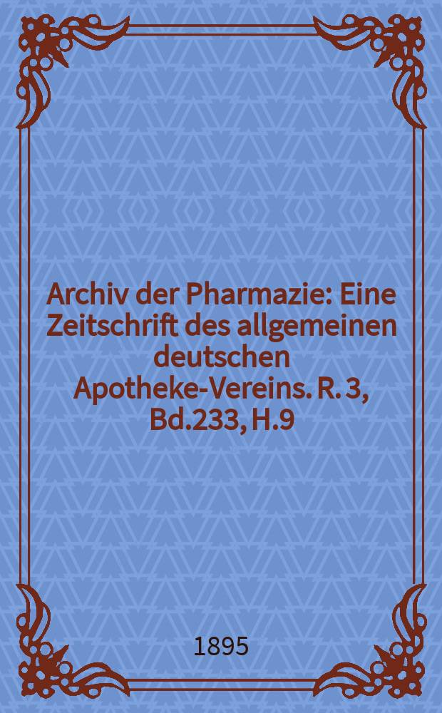 Archiv der Pharmazie : Eine Zeitschrift des allgemeinen deutschen Apotheke-Vereins. R. 3, Bd.233, H.9