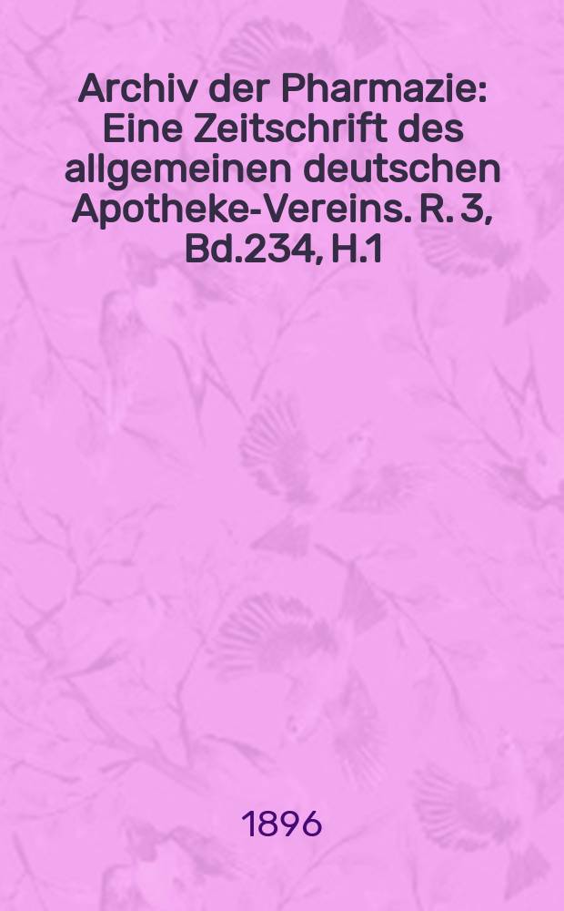 Archiv der Pharmazie : Eine Zeitschrift des allgemeinen deutschen Apotheke-Vereins. R. 3, Bd.234, H.1