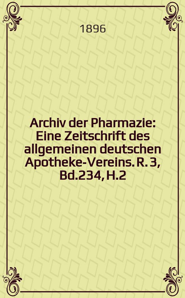 Archiv der Pharmazie : Eine Zeitschrift des allgemeinen deutschen Apotheke-Vereins. R. 3, Bd.234, H.2