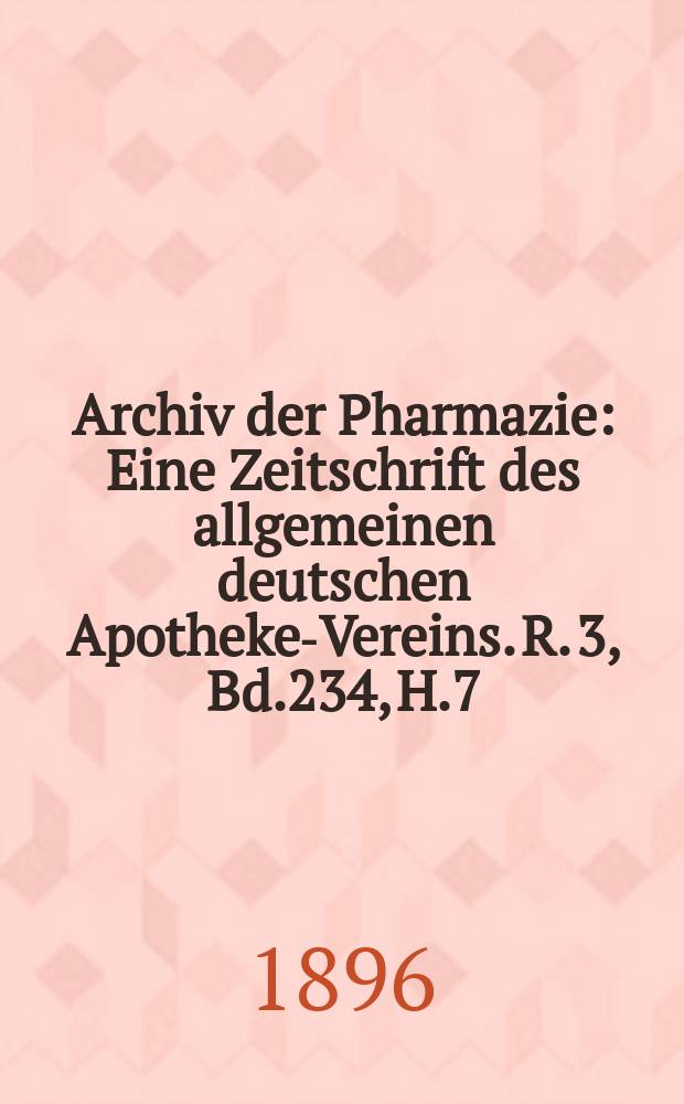 Archiv der Pharmazie : Eine Zeitschrift des allgemeinen deutschen Apotheke-Vereins. R. 3, Bd.234, H.7