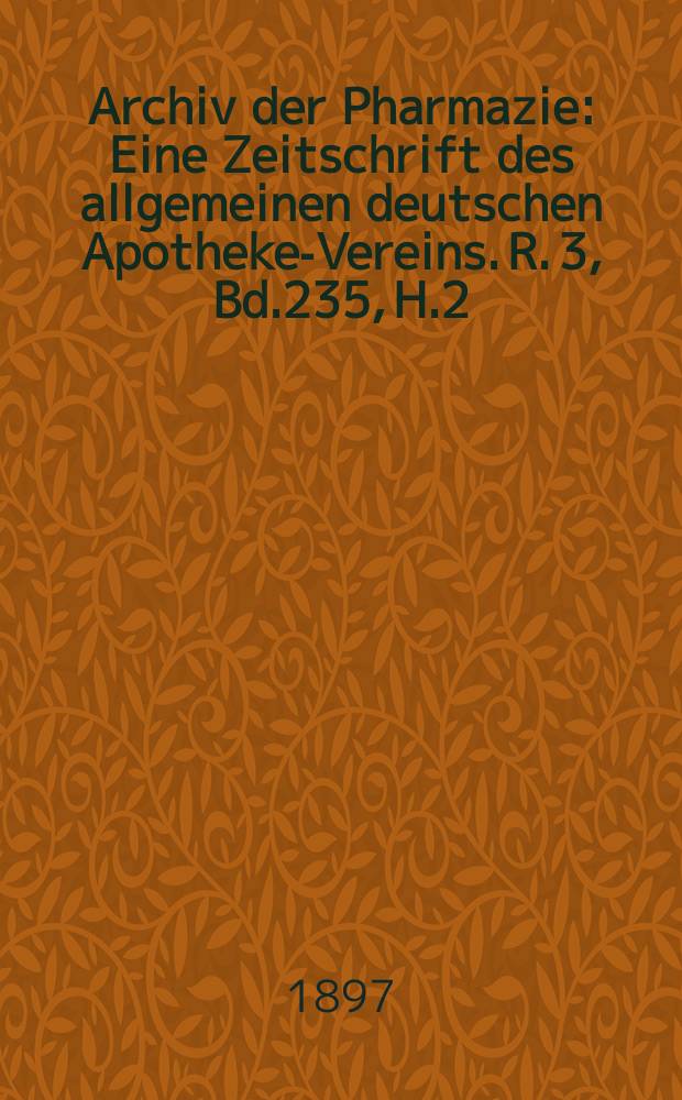 Archiv der Pharmazie : Eine Zeitschrift des allgemeinen deutschen Apotheke-Vereins. R. 3, Bd.235, H.2