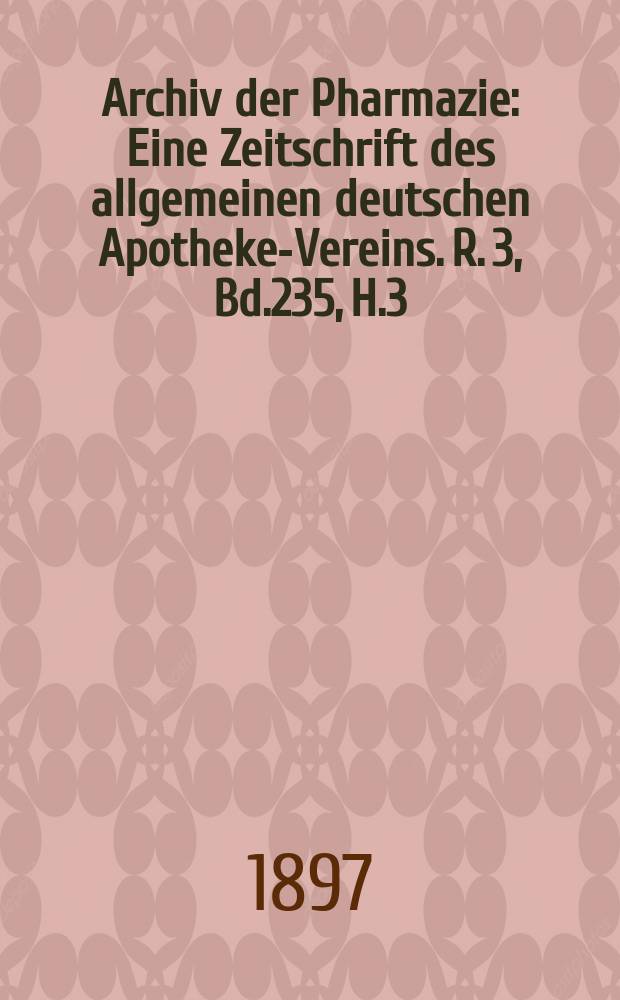 Archiv der Pharmazie : Eine Zeitschrift des allgemeinen deutschen Apotheke-Vereins. R. 3, Bd.235, H.3