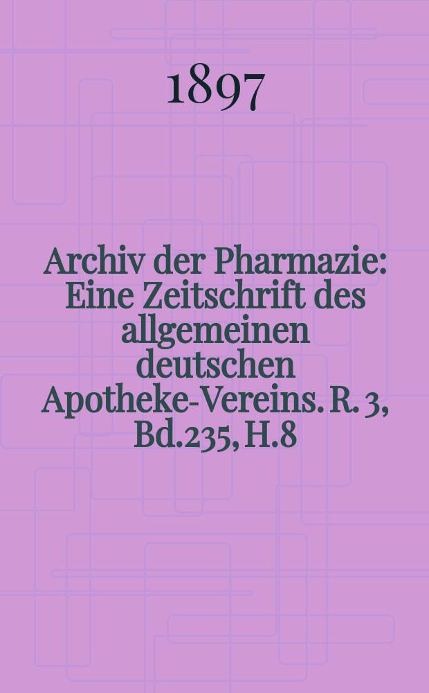 Archiv der Pharmazie : Eine Zeitschrift des allgemeinen deutschen Apotheke-Vereins. R. 3, Bd.235, H.8