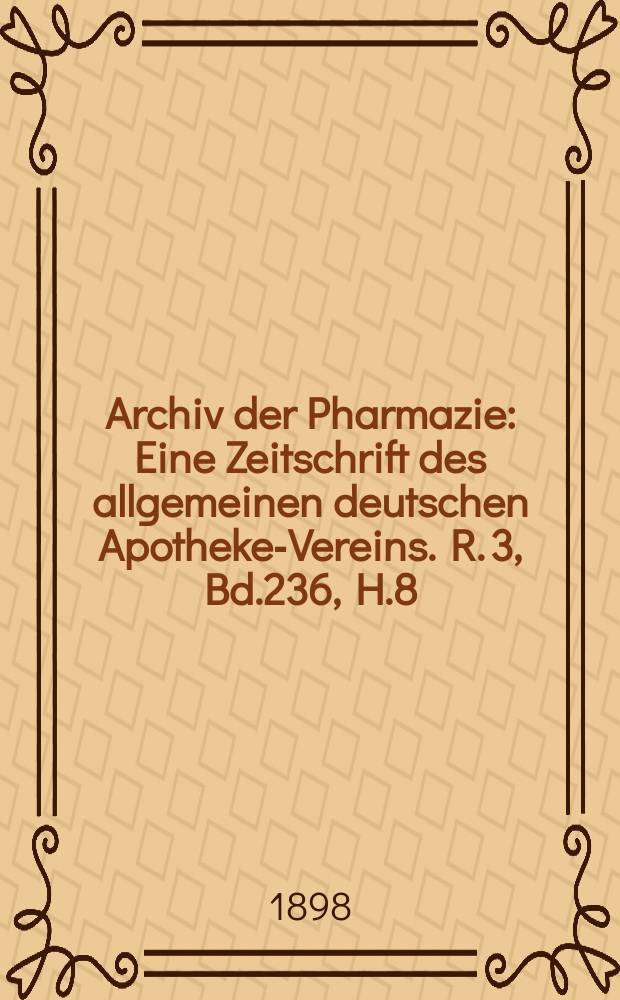 Archiv der Pharmazie : Eine Zeitschrift des allgemeinen deutschen Apotheke-Vereins. R. 3, Bd.236, H.8