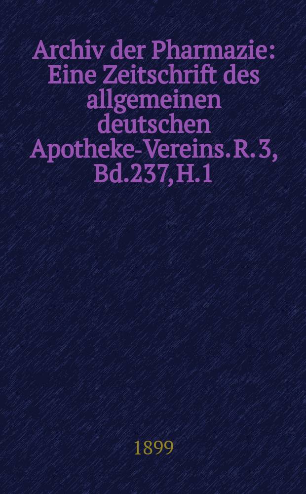 Archiv der Pharmazie : Eine Zeitschrift des allgemeinen deutschen Apotheke-Vereins. R. 3, Bd.237, H.1