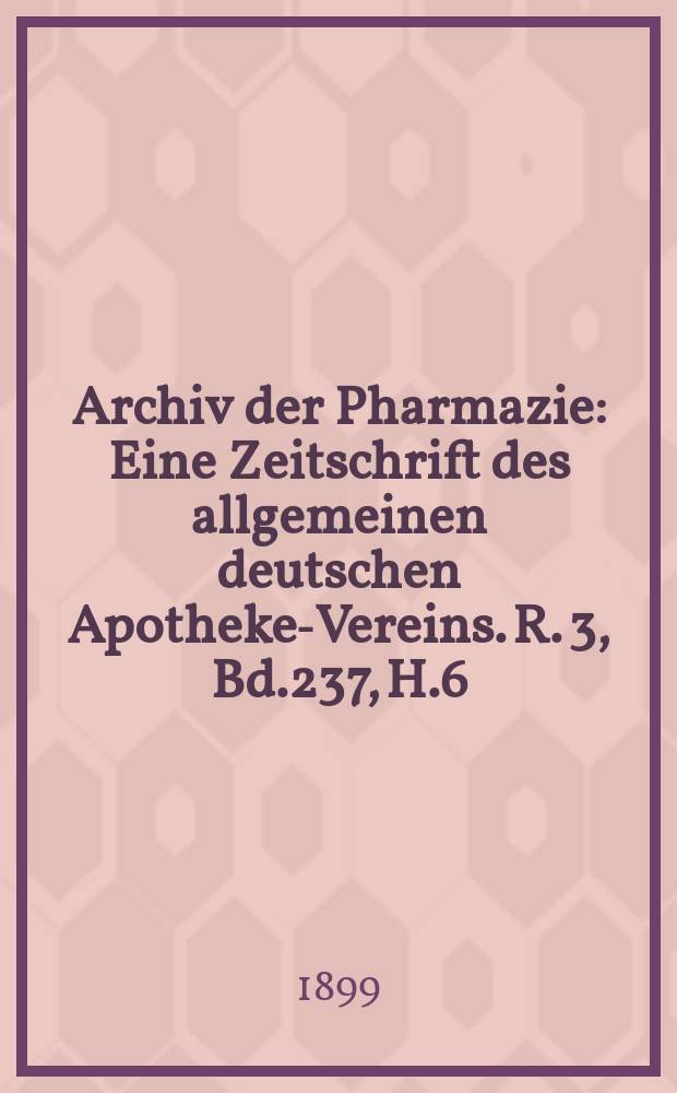 Archiv der Pharmazie : Eine Zeitschrift des allgemeinen deutschen Apotheke-Vereins. R. 3, Bd.237, H.6