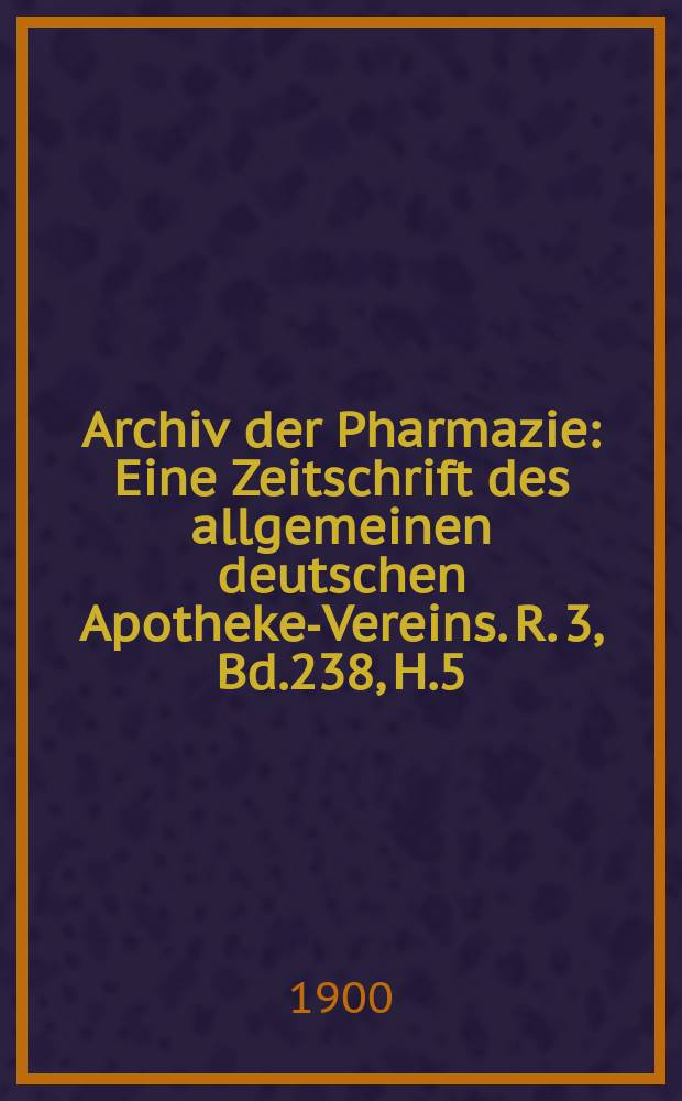 Archiv der Pharmazie : Eine Zeitschrift des allgemeinen deutschen Apotheke-Vereins. R. 3, Bd.238, H.5