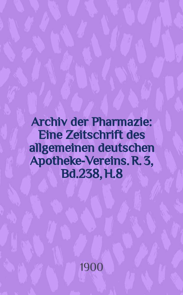 Archiv der Pharmazie : Eine Zeitschrift des allgemeinen deutschen Apotheke-Vereins. R. 3, Bd.238, H.8
