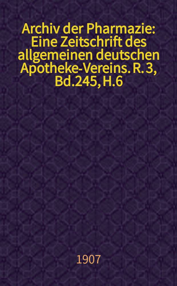 Archiv der Pharmazie : Eine Zeitschrift des allgemeinen deutschen Apotheke-Vereins. R. 3, Bd.245, H.6