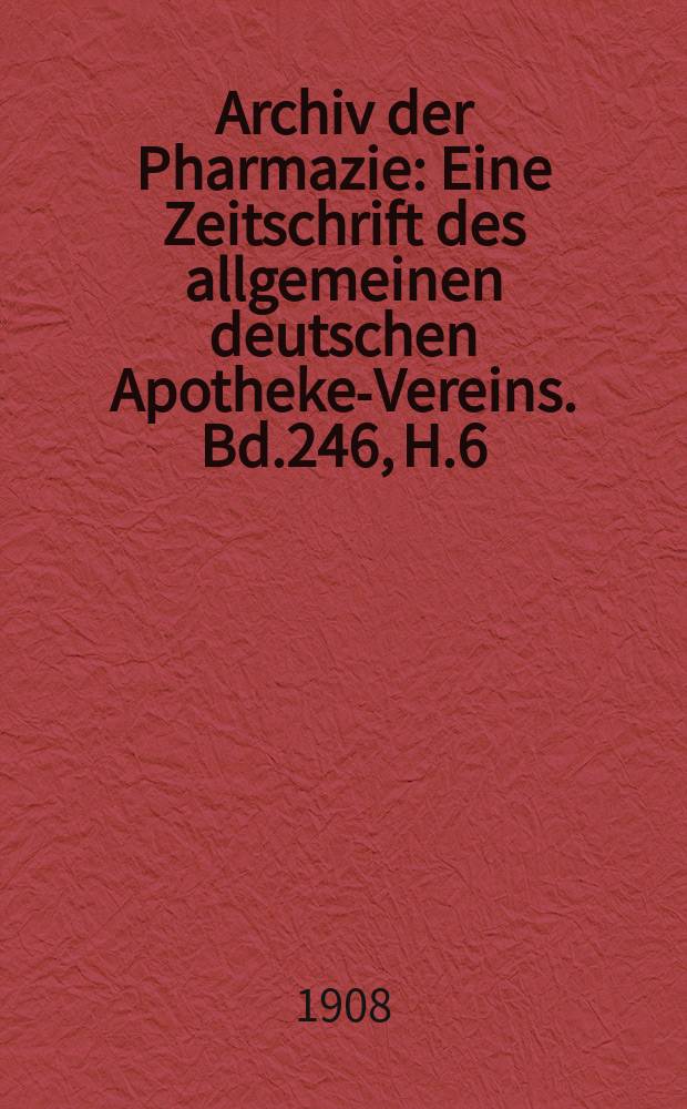 Archiv der Pharmazie : Eine Zeitschrift des allgemeinen deutschen Apotheke-Vereins. Bd.246, H.6