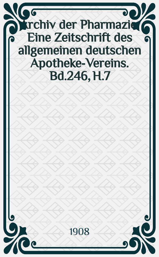 Archiv der Pharmazie : Eine Zeitschrift des allgemeinen deutschen Apotheke-Vereins. Bd.246, H.7