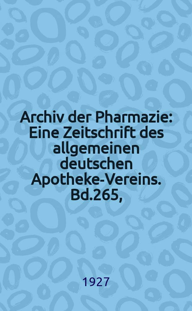 Archiv der Pharmazie : Eine Zeitschrift des allgemeinen deutschen Apotheke-Vereins. Bd.265, (Jg.37 der Berichte ...)