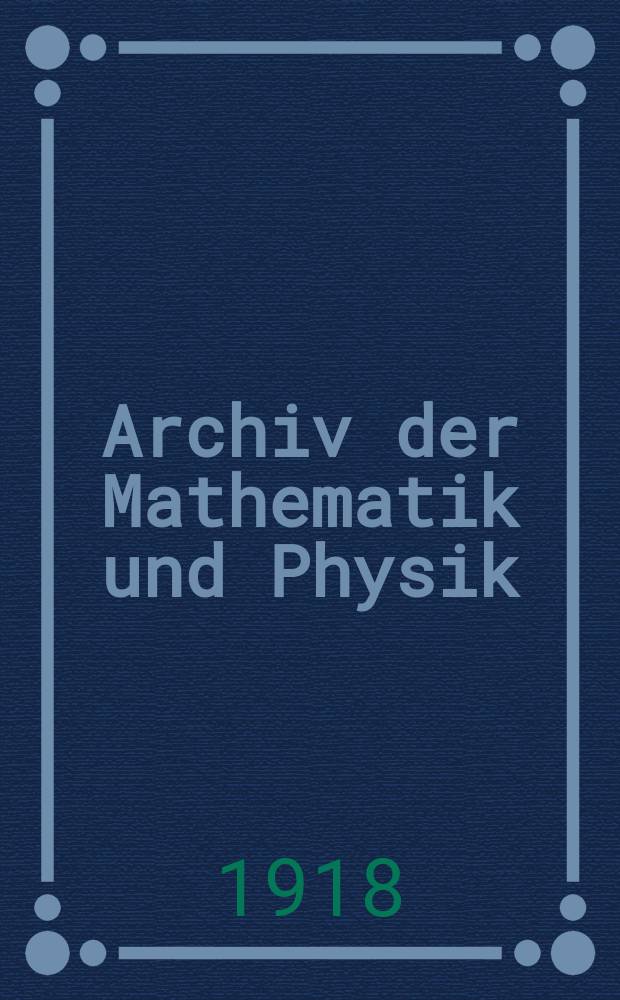 Archiv der Mathematik und Physik : Mit besonderer Rücksicht auf die Bedürfnisse der Lehrer an höhern Unterrichtsanstalten. Bd.26 1917, H.1