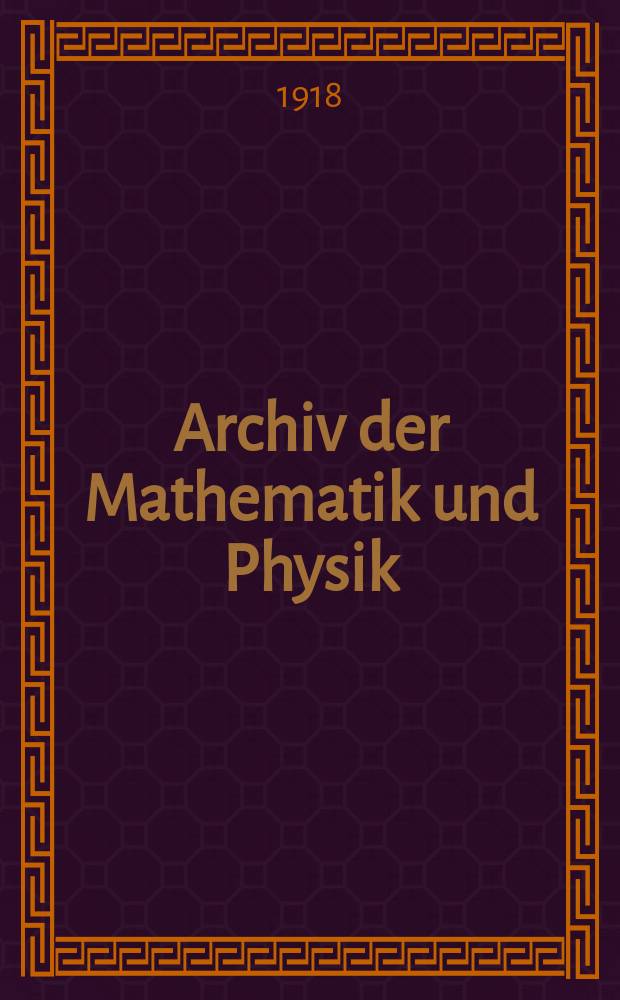Archiv der Mathematik und Physik : Mit besonderer Rücksicht auf die Bedürfnisse der Lehrer an höhern Unterrichtsanstalten. Bd.27 1918, H.1/2