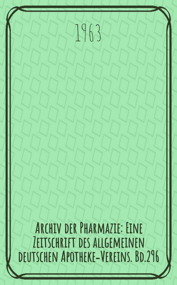 Archiv der Pharmazie : Eine Zeitschrift des allgemeinen deutschen Apotheke-Vereins. Bd.296 (Jg.68 der Berichte ...), H.4