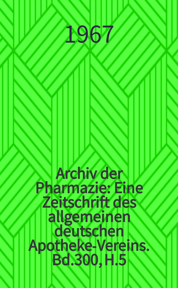 Archiv der Pharmazie : Eine Zeitschrift des allgemeinen deutschen Apotheke-Vereins. Bd.300, H.5