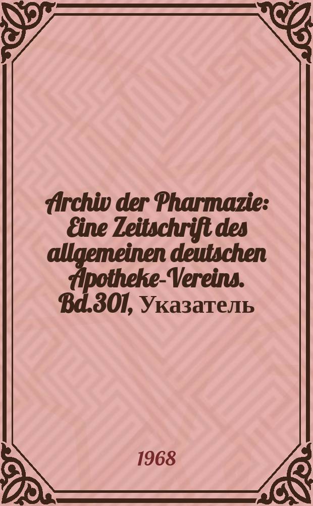 Archiv der Pharmazie : Eine Zeitschrift des allgemeinen deutschen Apotheke-Vereins. Bd.301, Указатель