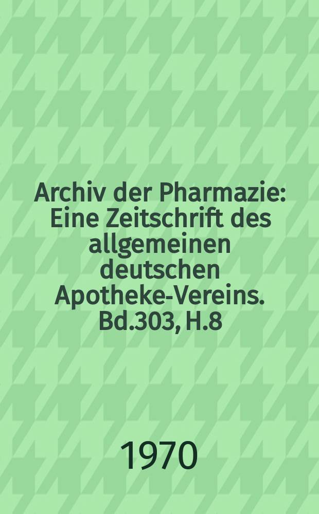 Archiv der Pharmazie : Eine Zeitschrift des allgemeinen deutschen Apotheke-Vereins. Bd.303, H.8