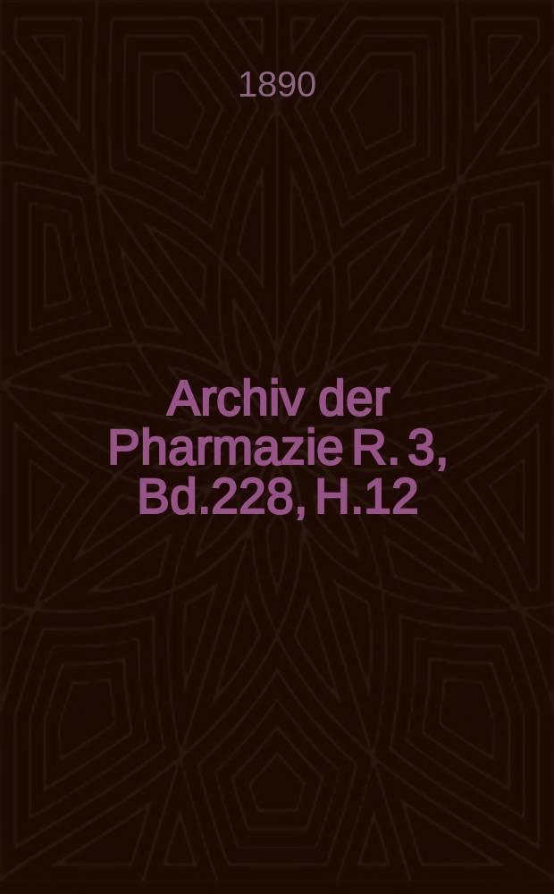 Archiv der Pharmazie R. 3, Bd.228, H.12 : Eine Zeitschrift des allgemeinen deutschen Apotheke-Vereins. R. 3, Bd.228, H.12