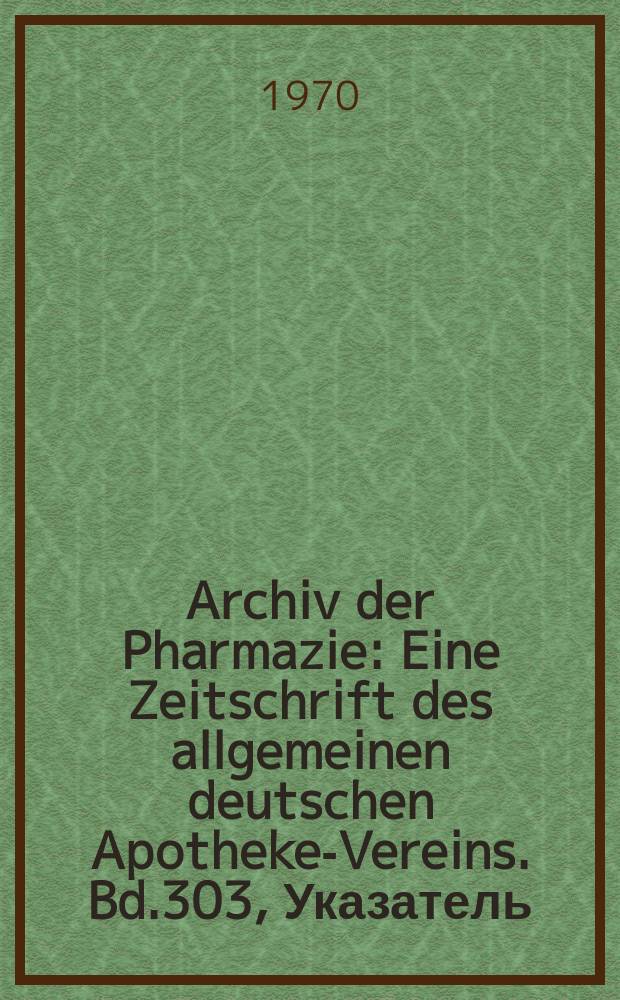 Archiv der Pharmazie : Eine Zeitschrift des allgemeinen deutschen Apotheke-Vereins. Bd.303, Указатель
