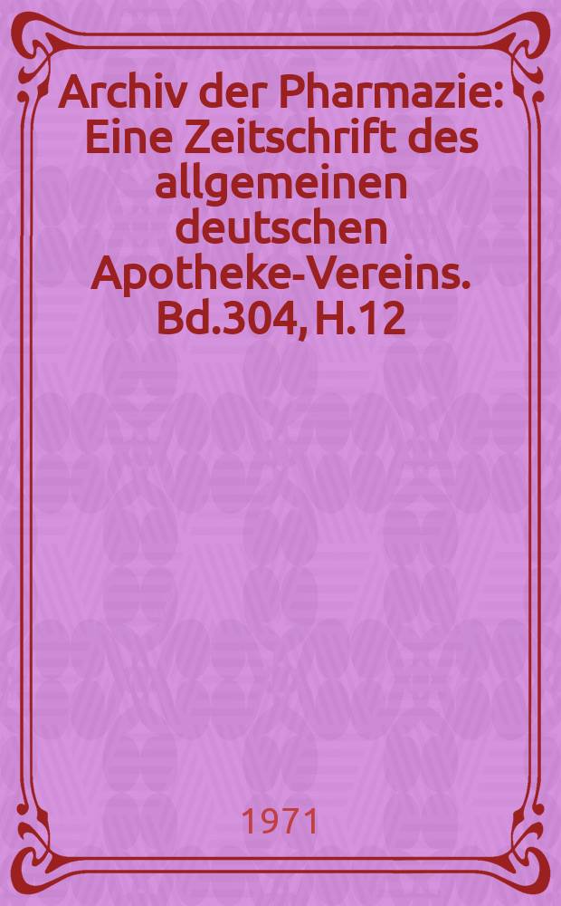 Archiv der Pharmazie : Eine Zeitschrift des allgemeinen deutschen Apotheke-Vereins. Bd.304, H.12
