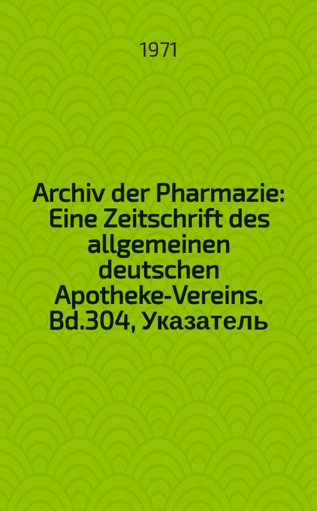 Archiv der Pharmazie : Eine Zeitschrift des allgemeinen deutschen Apotheke-Vereins. Bd.304, Указатель