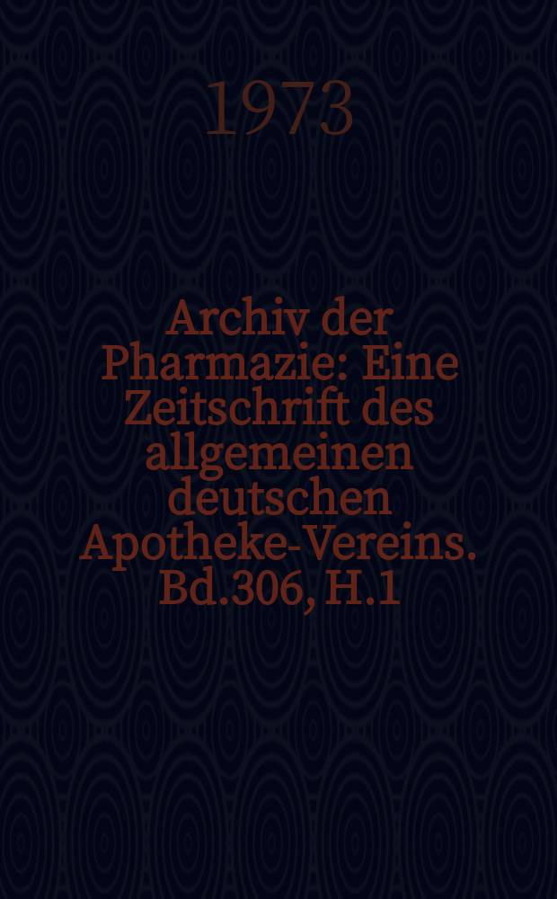 Archiv der Pharmazie : Eine Zeitschrift des allgemeinen deutschen Apotheke-Vereins. Bd.306, H.1
