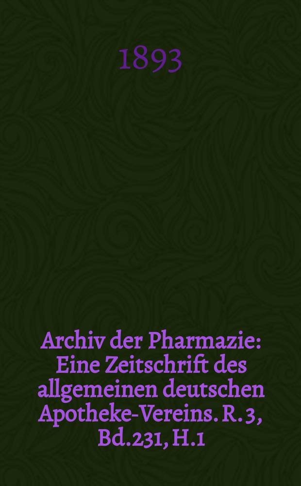 Archiv der Pharmazie : Eine Zeitschrift des allgemeinen deutschen Apotheke-Vereins. R. 3, Bd.231, H.1
