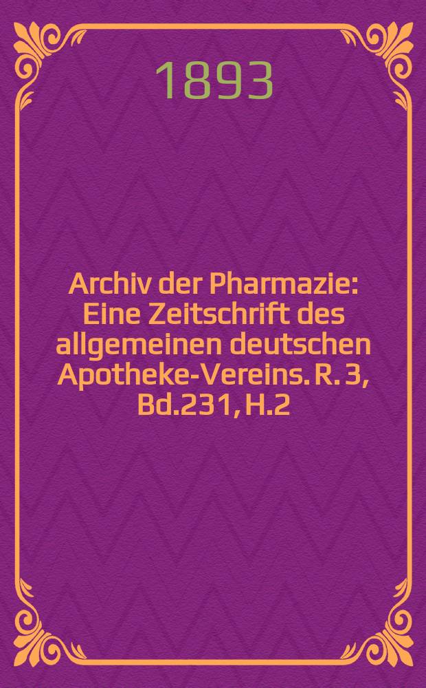 Archiv der Pharmazie : Eine Zeitschrift des allgemeinen deutschen Apotheke-Vereins. R. 3, Bd.231, H.2