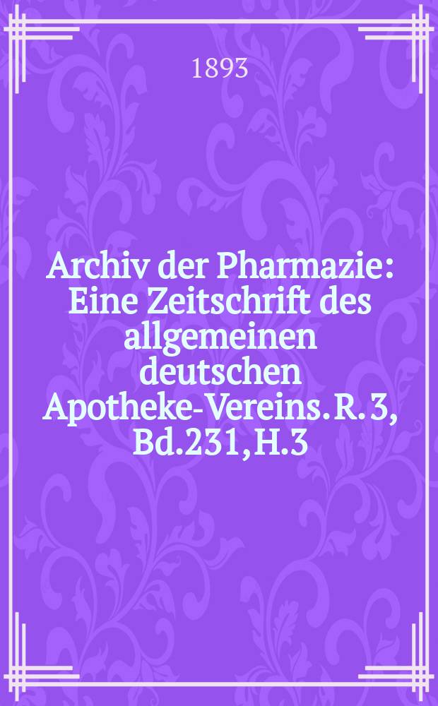 Archiv der Pharmazie : Eine Zeitschrift des allgemeinen deutschen Apotheke-Vereins. R. 3, Bd.231, H.3