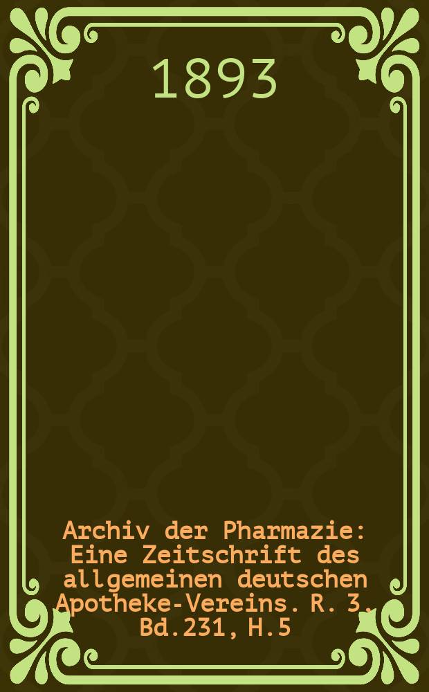 Archiv der Pharmazie : Eine Zeitschrift des allgemeinen deutschen Apotheke-Vereins. R. 3, Bd.231, H.5