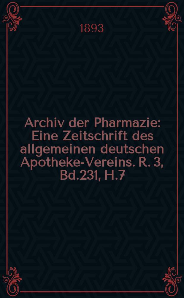 Archiv der Pharmazie : Eine Zeitschrift des allgemeinen deutschen Apotheke-Vereins. R. 3, Bd.231, H.7