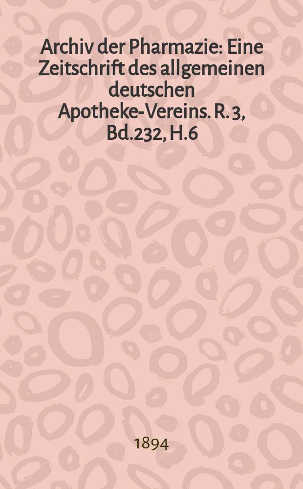 Archiv der Pharmazie : Eine Zeitschrift des allgemeinen deutschen Apotheke-Vereins. R. 3, Bd.232, H.6