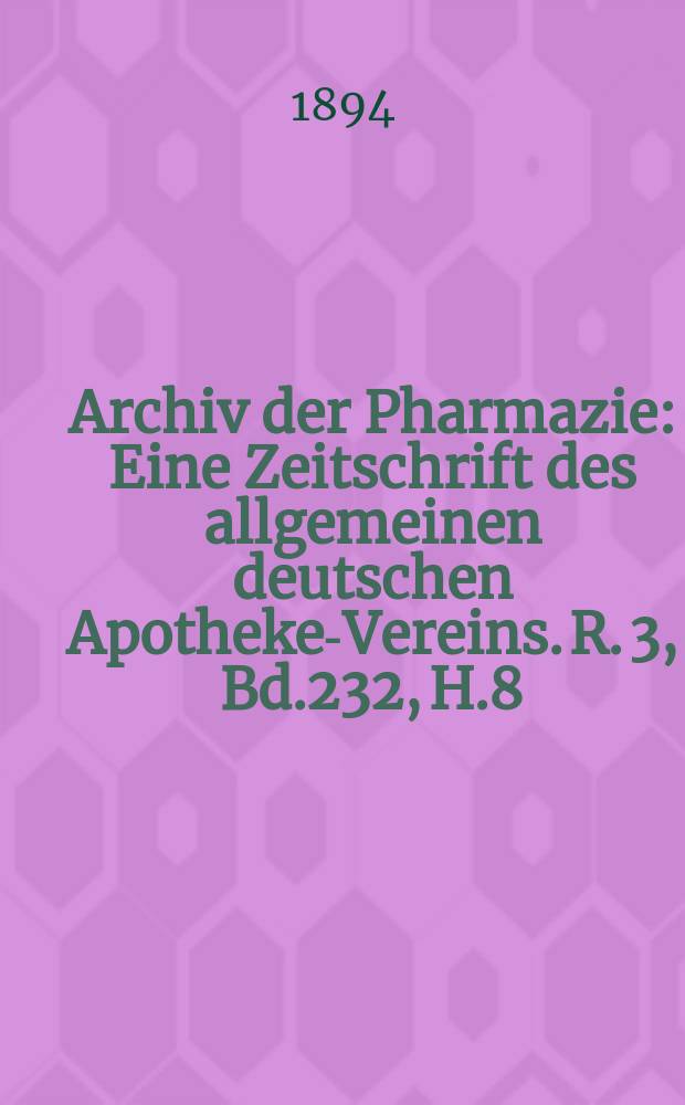 Archiv der Pharmazie : Eine Zeitschrift des allgemeinen deutschen Apotheke-Vereins. R. 3, Bd.232, H.8