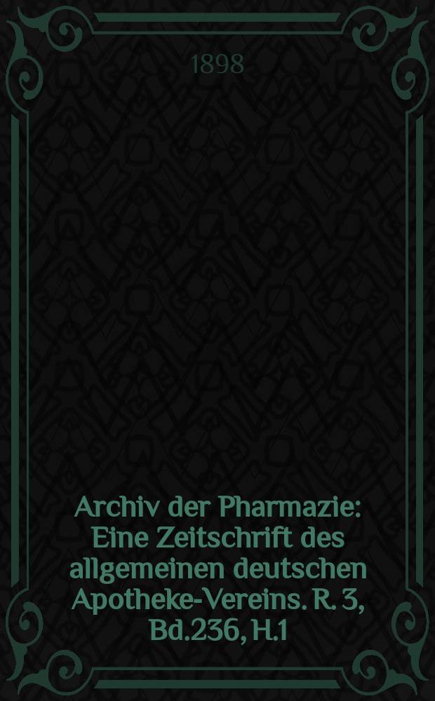 Archiv der Pharmazie : Eine Zeitschrift des allgemeinen deutschen Apotheke-Vereins. R. 3, Bd.236, H.1