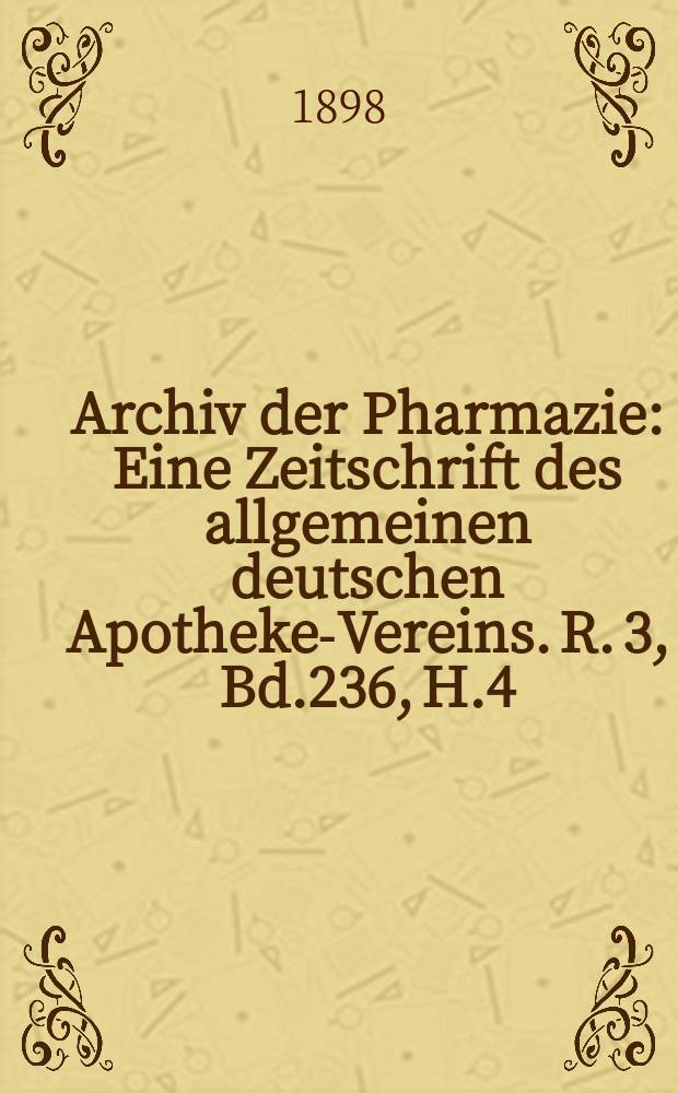 Archiv der Pharmazie : Eine Zeitschrift des allgemeinen deutschen Apotheke-Vereins. R. 3, Bd.236, H.4
