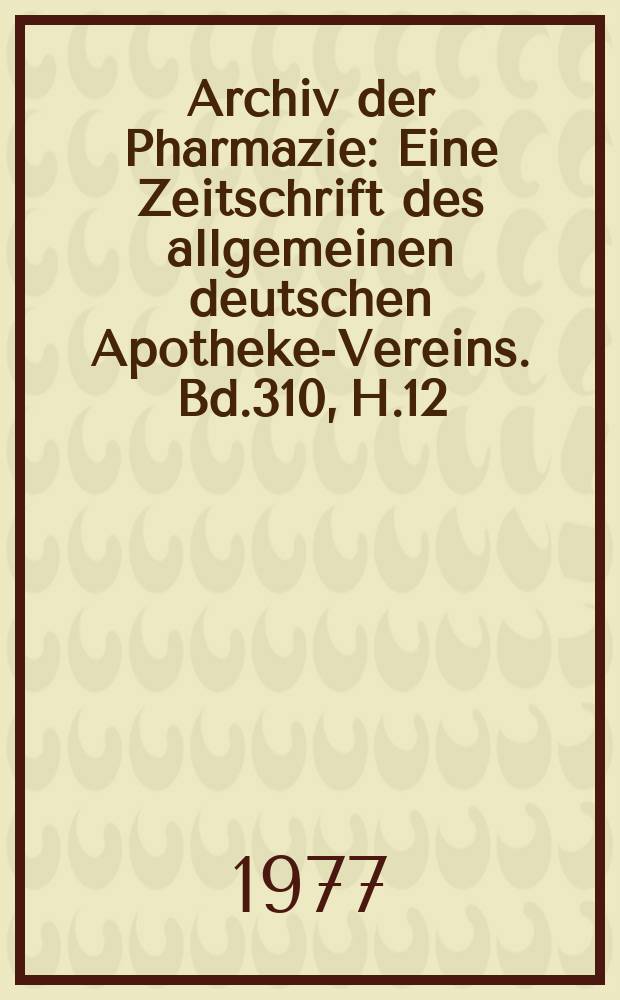 Archiv der Pharmazie : Eine Zeitschrift des allgemeinen deutschen Apotheke-Vereins. Bd.310, H.12
