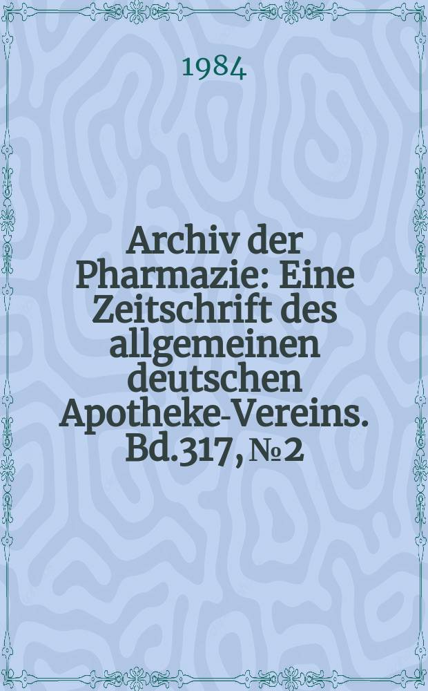Archiv der Pharmazie : Eine Zeitschrift des allgemeinen deutschen Apotheke-Vereins. Bd.317, №2