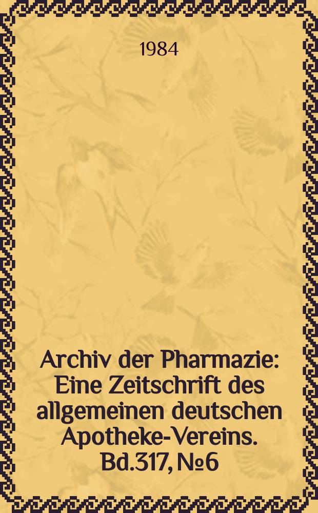 Archiv der Pharmazie : Eine Zeitschrift des allgemeinen deutschen Apotheke-Vereins. Bd.317, №6