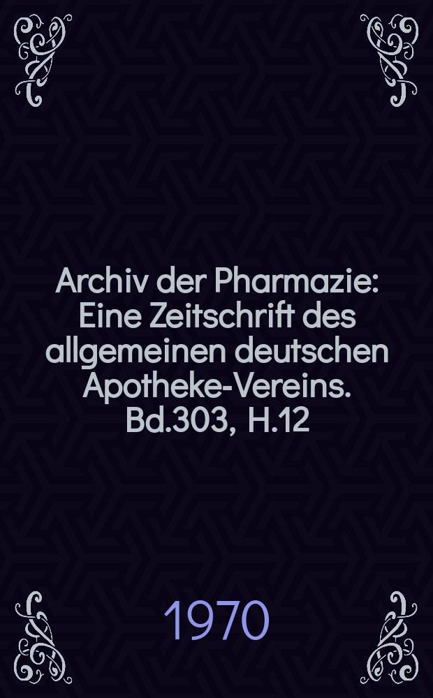 Archiv der Pharmazie : Eine Zeitschrift des allgemeinen deutschen Apotheke-Vereins. Bd.303, H.12