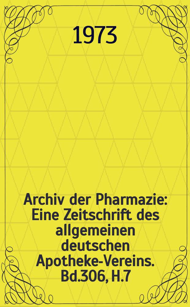 Archiv der Pharmazie : Eine Zeitschrift des allgemeinen deutschen Apotheke-Vereins. Bd.306, H.7